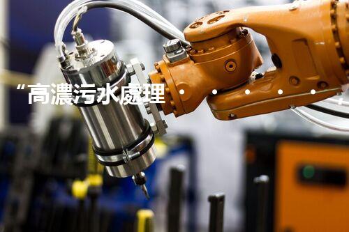 “高濃污水處理，綠色環(huán)保新篇章”